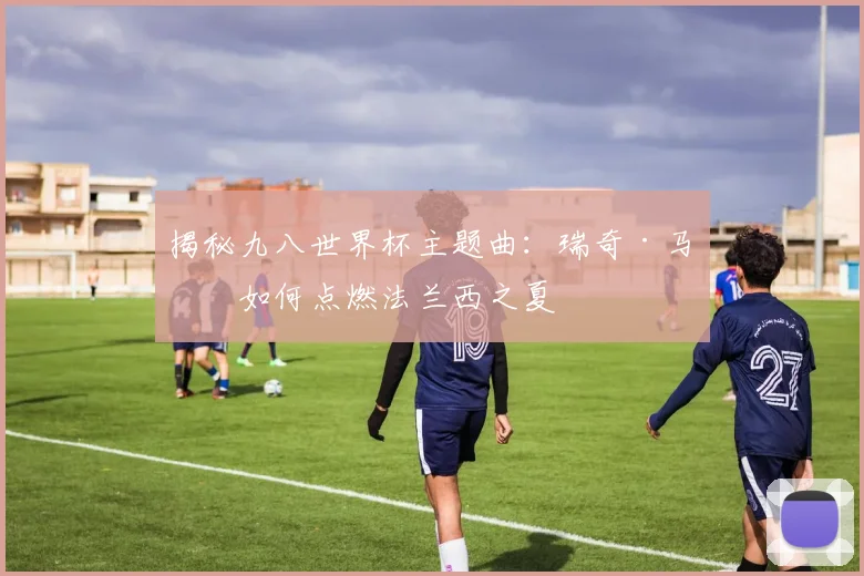 揭秘九八世界杯主题曲：瑞奇·马丁如何点燃法兰西之夏