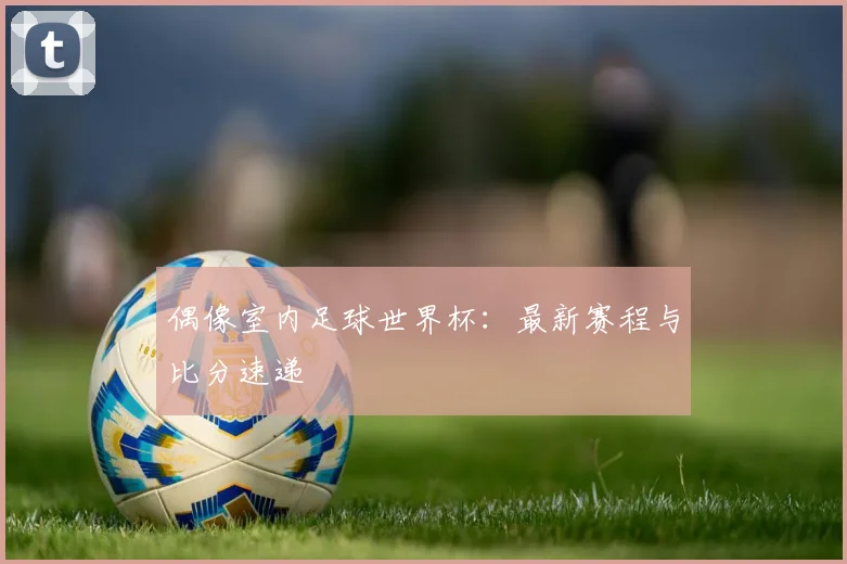 偶像室内足球世界杯:最新赛程与比分速递