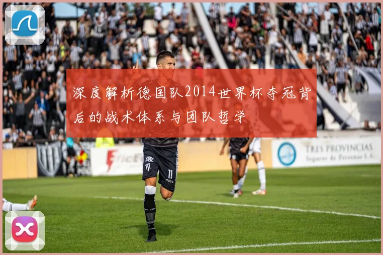 深度解析德国队2014世界杯夺冠背后的战术体系与团队哲学