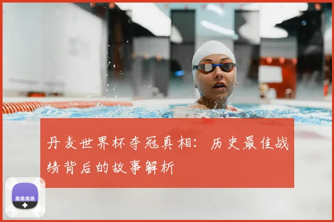 丹麦世界杯夺冠真相：历史最佳战绩背后的故事解析