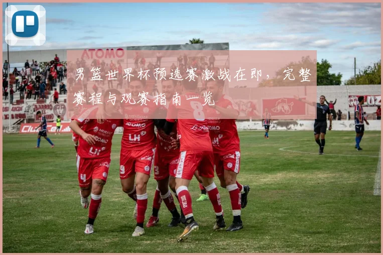 男篮世界杯预选赛激战在即,完整赛程与观赛指南一览