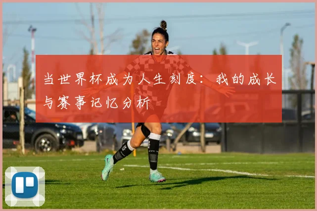 当世界杯成为人生刻度：我的成长与赛事记忆分析