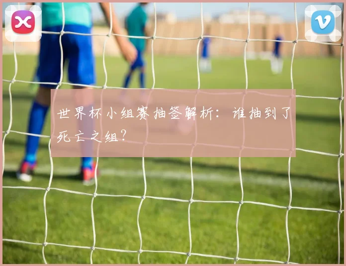 世界杯小组赛抽签解析：谁抽到了死亡之组？