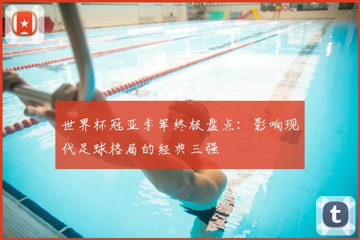 世界杯冠亚季军终极盘点:影响现代足球格局的经典三强