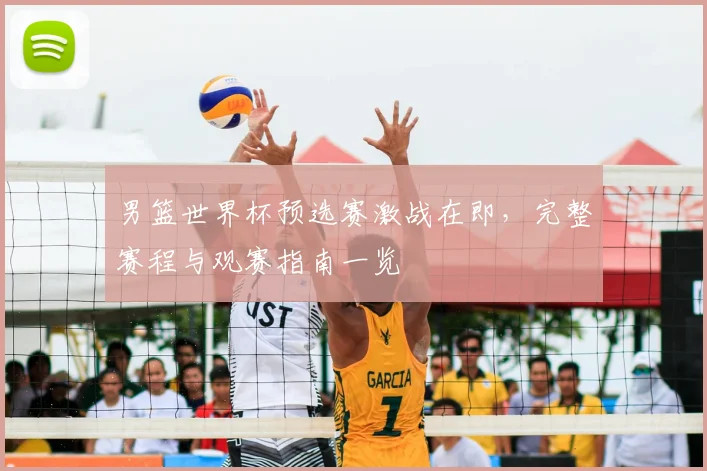 男篮世界杯预选赛激战在即,完整赛程与观赛指南一览