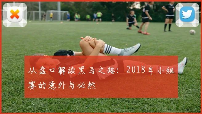 从盘口解读黑马之路：2018年小组赛的意外与必然