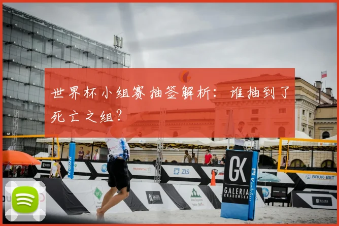 世界杯小组赛抽签解析:谁抽到了死亡之组?