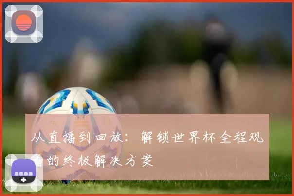 从直播到回放：解锁世界杯全程观看的终极解决方案
