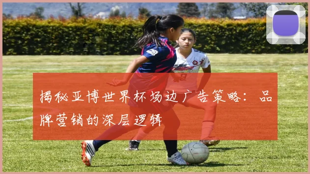 揭秘亚博世界杯场边广告策略:品牌营销的深层逻辑