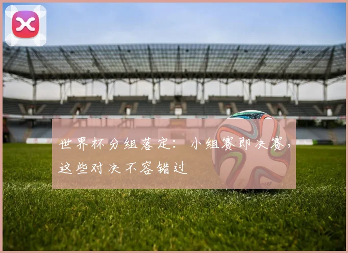 世界杯分组落定：小组赛即决赛，这些对决不容错过