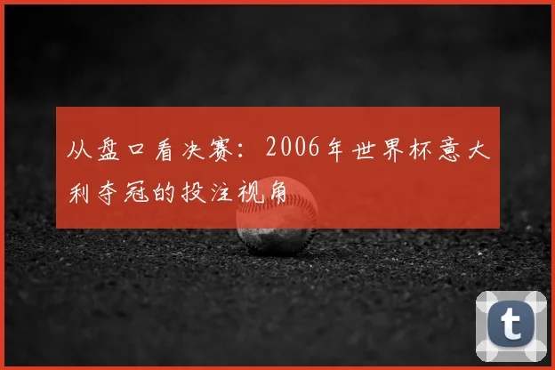 从盘口看决赛：2006年世界杯意大利夺冠的投注视角