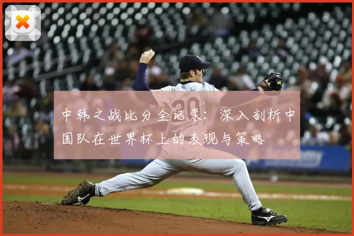 中韩之战比分全记录：深入剖析中国队在世界杯上的表现与策略