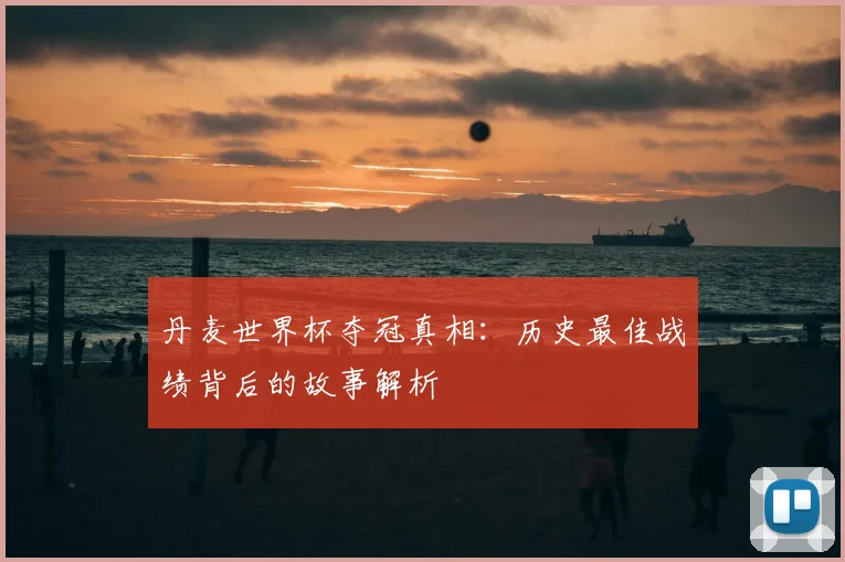 丹麦世界杯夺冠真相:历史最佳战绩背后的故事解析