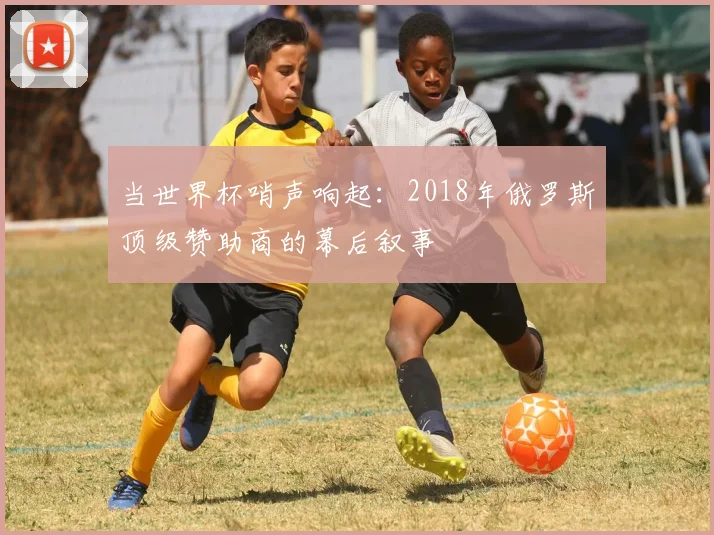 当世界杯哨声响起：2018年俄罗斯顶级赞助商的幕后叙事