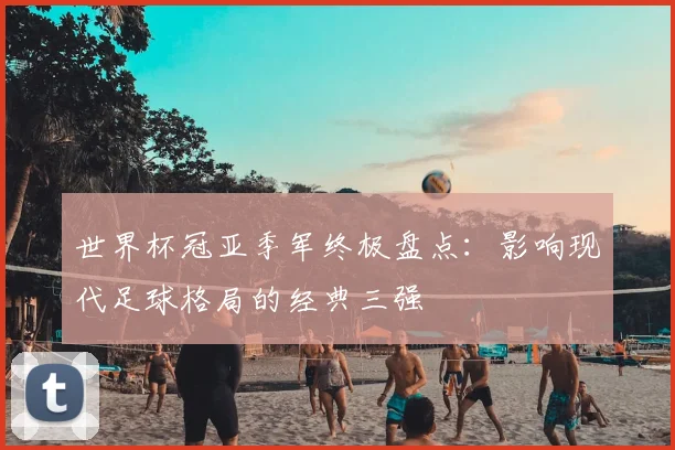 世界杯冠亚季军终极盘点:影响现代足球格局的经典三强