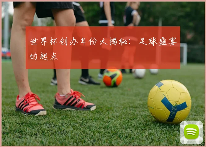 世界杯创办年份大揭秘：足球盛宴的起点