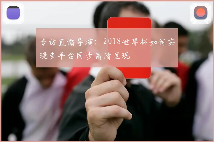 专访直播导演：2018世界杯如何实现多平台同步高清呈现