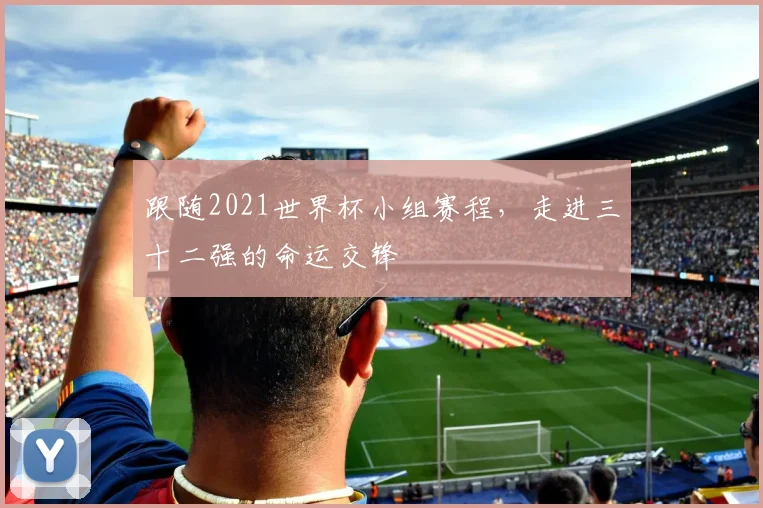 跟随2021世界杯小组赛程，走进三十二强的命运交锋