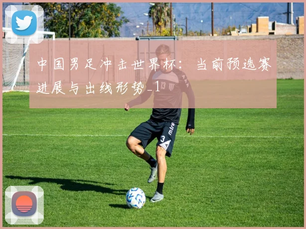 中国男足冲击世界杯：当前预选赛进展与出线形势_1