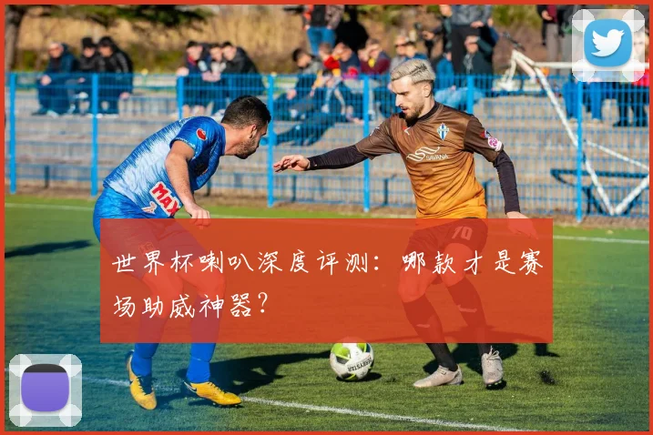 世界杯喇叭深度评测：哪款才是赛场助威神器？