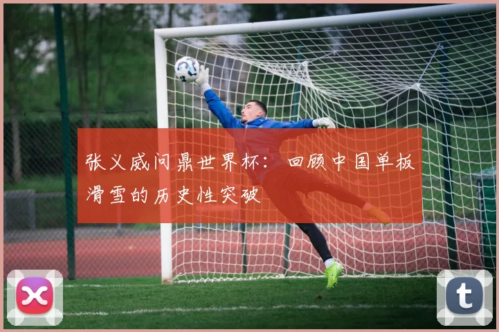 张义威问鼎世界杯：回顾中国单板滑雪的历史性突破