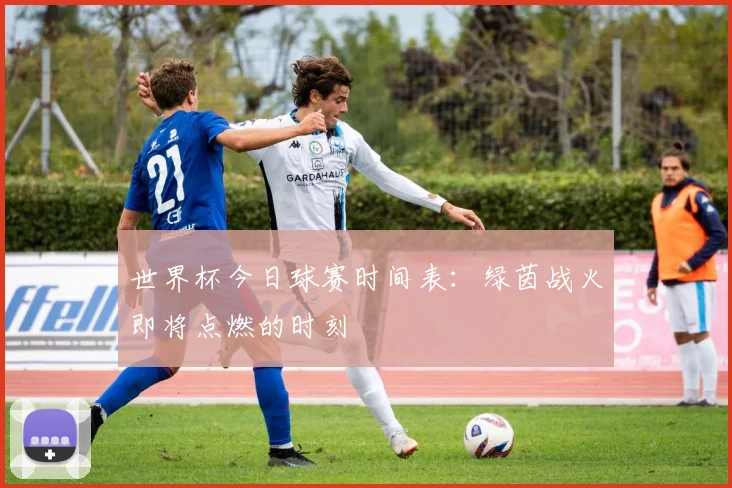世界杯今日球赛时间表：绿茵战火即将点燃的时刻