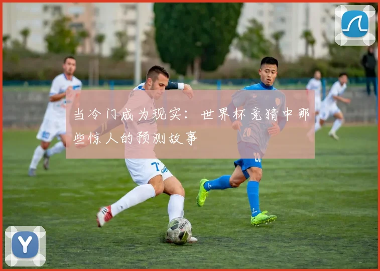 当冷门成为现实：世界杯竞猜中那些惊人的预测故事