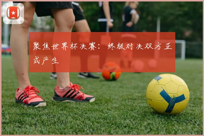 聚焦世界杯决赛：终极对决双方正式产生