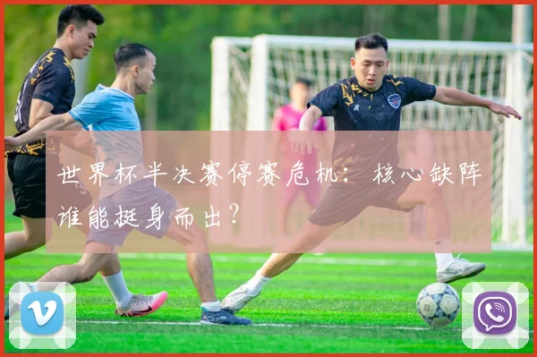 世界杯半决赛停赛危机：核心缺阵谁能挺身而出？