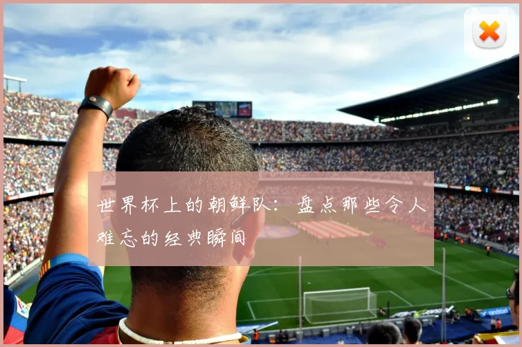 世界杯上的朝鲜队：盘点那些令人难忘的经典瞬间