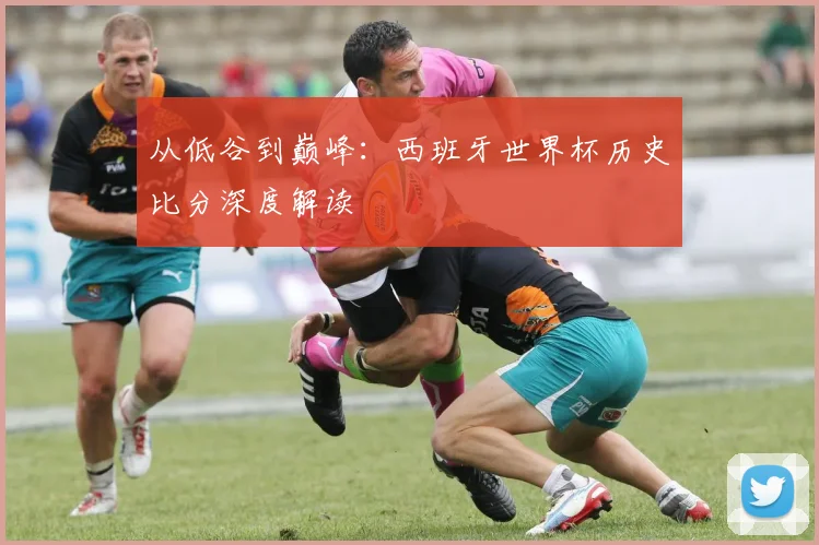从低谷到巅峰：西班牙世界杯历史比分深度解读