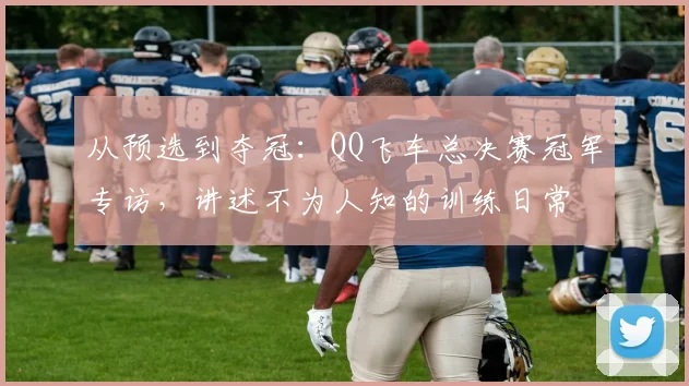 从预选到夺冠：QQ飞车总决赛冠军专访，讲述不为人知的训练日常