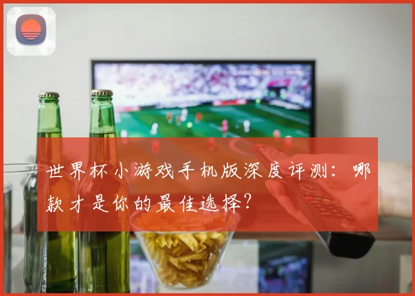 世界杯小游戏手机版深度评测：哪款才是你的最佳选择？