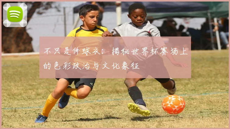 不只是件球衣：揭秘世界杯赛场上的色彩政治与文化象征