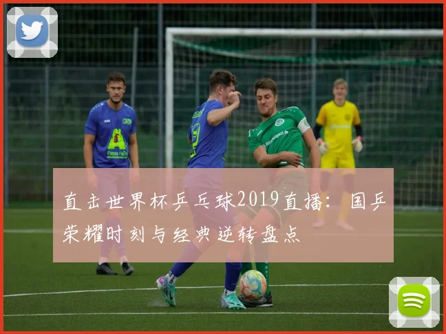 直击世界杯乒乓球2019直播：国乒荣耀时刻与经典逆转盘点