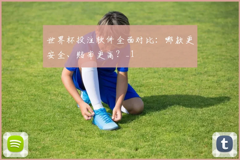 世界杯投注软件全面对比：哪款更安全、赔率更高？_1