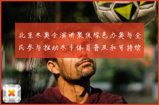 北京冬奥会演讲聚焦绿色办奥与全民参与推动冬季体育普及和可持续发展