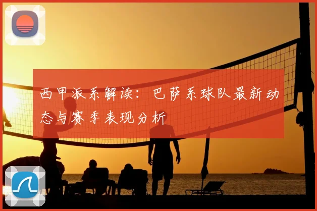 西甲派系解读：巴萨系球队最新动态与赛季表现分析