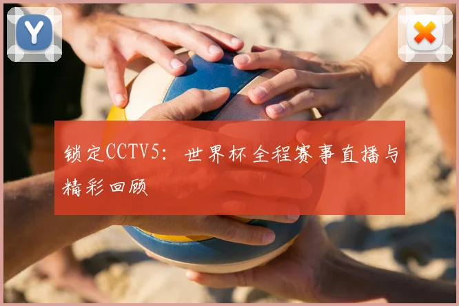 锁定CCTV5：世界杯全程赛事直播与精彩回顾