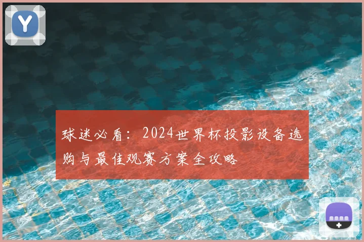 球迷必看：2024世界杯投影设备选购与最佳观赛方案全攻略