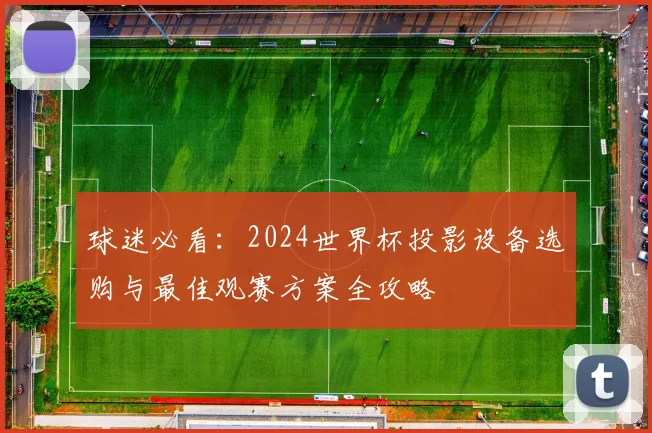 球迷必看：2024世界杯投影设备选购与最佳观赛方案全攻略