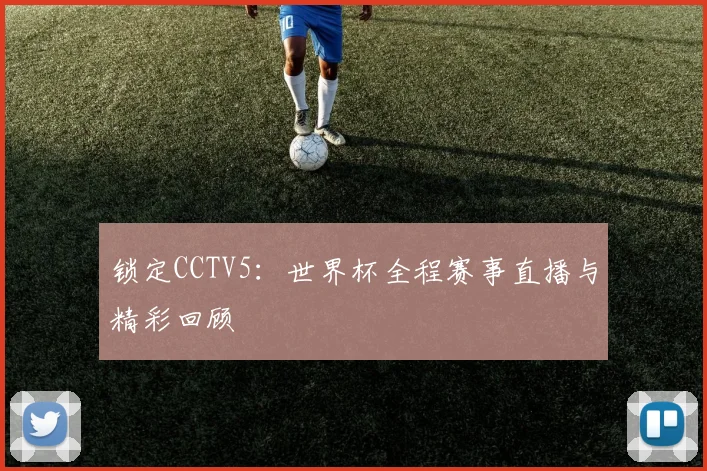 锁定CCTV5：世界杯全程赛事直播与精彩回顾