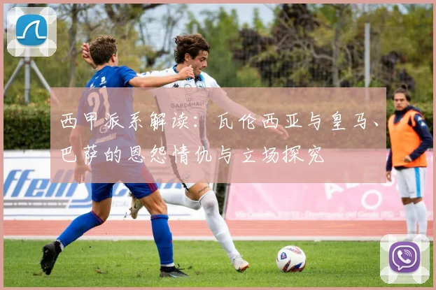 西甲派系解读：瓦伦西亚与皇马、巴萨的恩怨情仇与立场探究