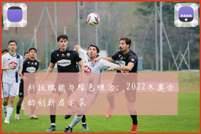 科技赋能与绿色理念：2022冬奥会的创新启示录