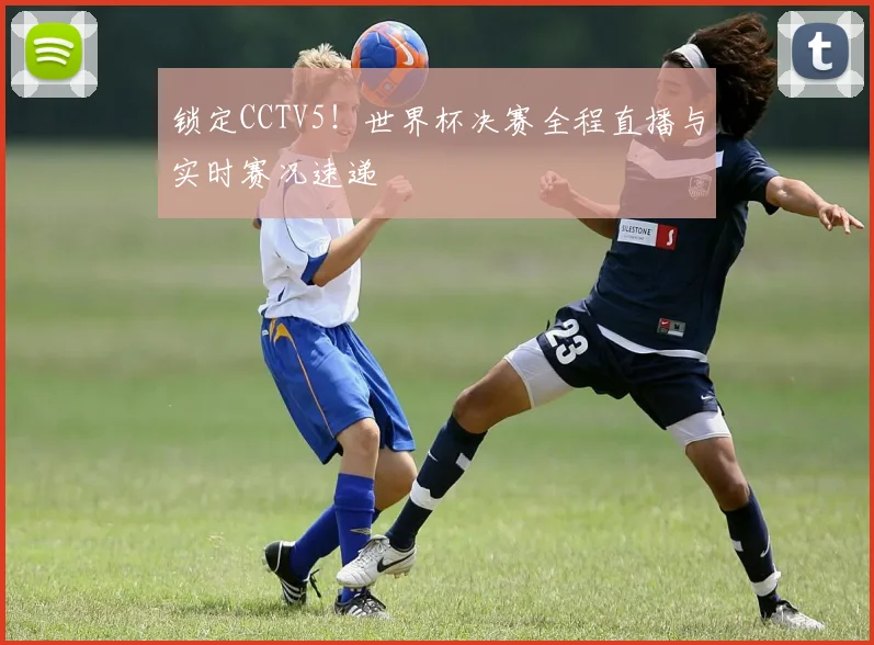 锁定CCTV5！世界杯决赛全程直播与实时赛况速递