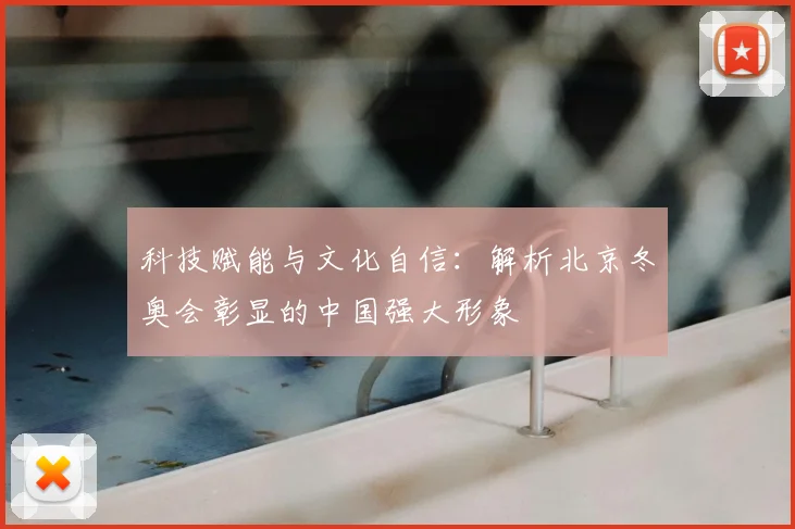 科技赋能与文化自信：解析北京冬奥会彰显的中国强大形象